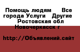 Помощь людям . - Все города Услуги » Другие   . Ростовская обл.,Новочеркасск г.